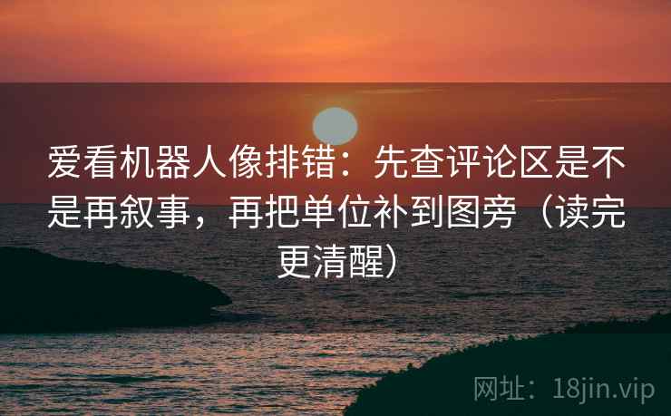 爱看机器人像排错：先查评论区是不是再叙事，再把单位补到图旁（读完更清醒）