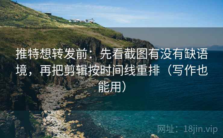推特想转发前：先看截图有没有缺语境，再把剪辑按时间线重排（写作也能用）