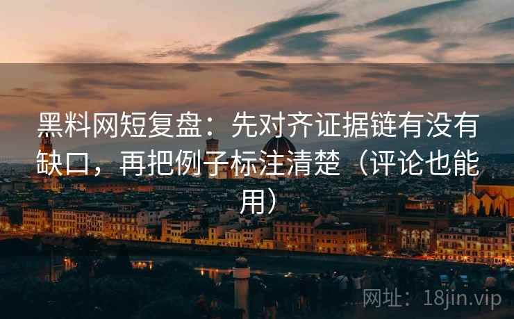 黑料网短复盘：先对齐证据链有没有缺口，再把例子标注清楚（评论也能用）
