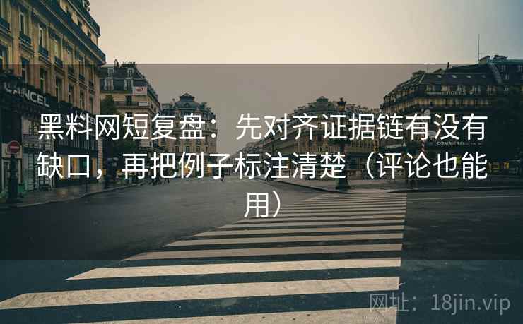 黑料网短复盘：先对齐证据链有没有缺口，再把例子标注清楚（评论也能用）