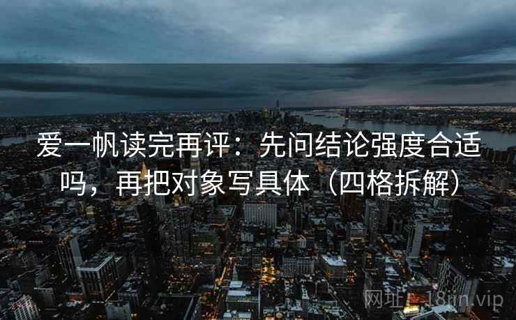 爱一帆读完再评：先问结论强度合适吗，再把对象写具体（四格拆解）
