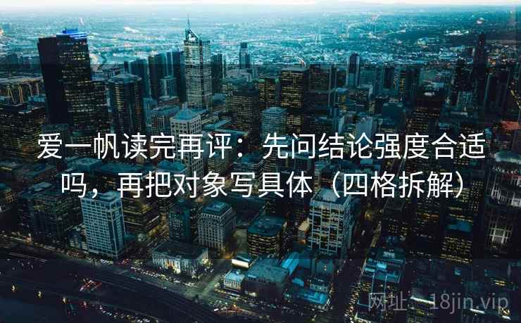 爱一帆读完再评：先问结论强度合适吗，再把对象写具体（四格拆解）