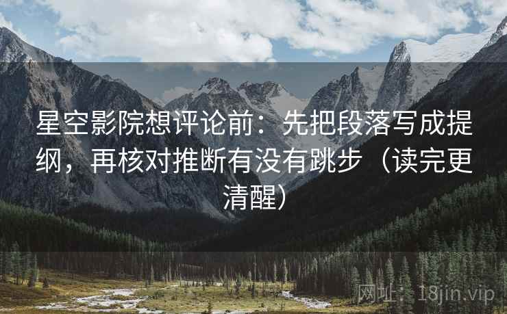 星空影院想评论前:先把段落写成提纲,再核对推断有没有跳步(读完更清醒) 星空影院想评论前:先把段落写成提纲,再核对推断有没有跳步(读完更清醒)