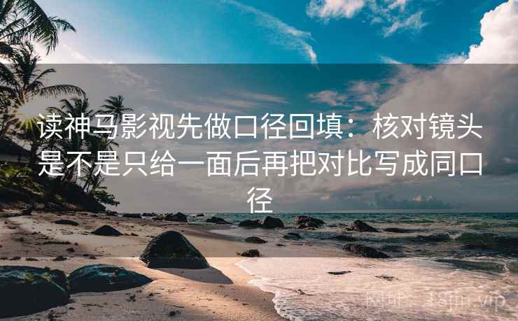 读神马影视先做口径回填：核对镜头是不是只给一面后再把对比写成同口径
