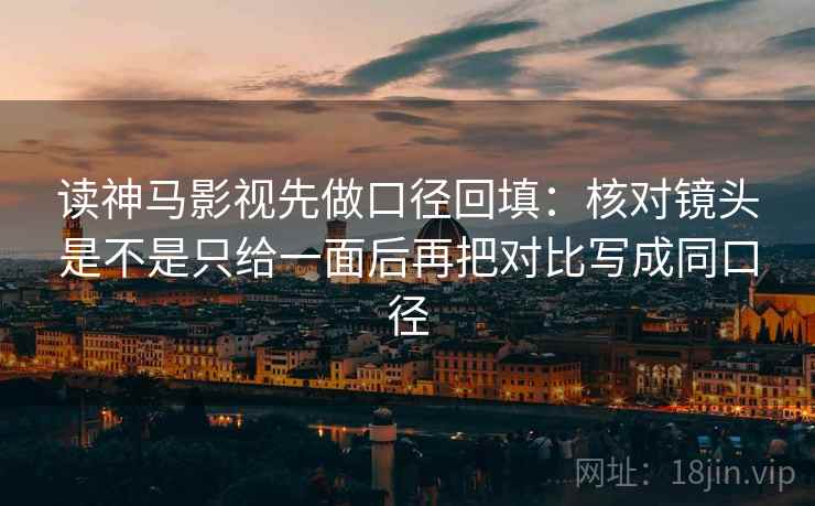读神马影视先做口径回填：核对镜头是不是只给一面后再把对比写成同口径
