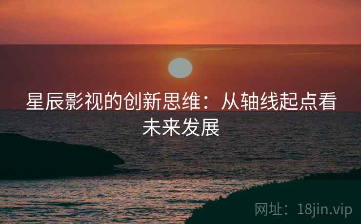 星辰影视的创新思维：从轴线起点看未来发展