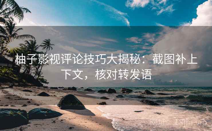 柚子影视评论技巧大揭秘:截图补上下文,核对转发语 柚子影视评论技巧大揭秘:截图补上下文,核对转发语