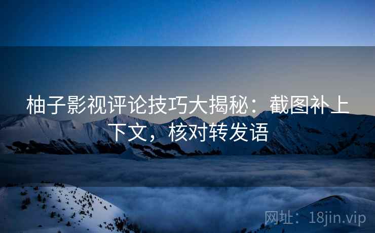 柚子影视评论技巧大揭秘:截图补上下文,核对转发语 柚子影视评论技巧大揭秘:截图补上下文,核对转发语
