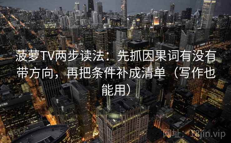 菠萝TV两步读法:先抓因果词有没有带方向,再把条件补成清单(写作也能用) 菠萝TV两步读法:先抓因果词有没有带方向,再把条件补成清单(写作也能用)