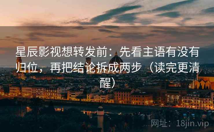 星辰影视想转发前:先看主语有没有归位,再把结论拆成两步(读完更清醒) 星辰影视想转发前:先看主语有没有归位,再把结论拆成两步(读完更清醒)