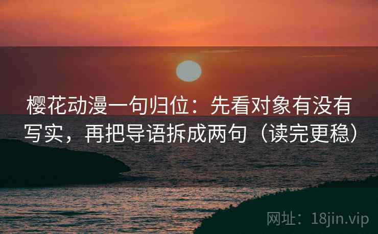 樱花动漫一句归位:先看对象有没有写实,再把导语拆成两句(读完更稳) 樱花动漫一句归位:先看对象有没有写实,再把导语拆成两句(读完更稳)