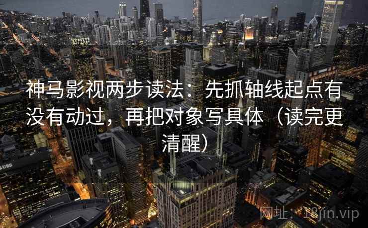神马影视两步读法：先抓轴线起点有没有动过，再把对象写具体（读完更清醒）