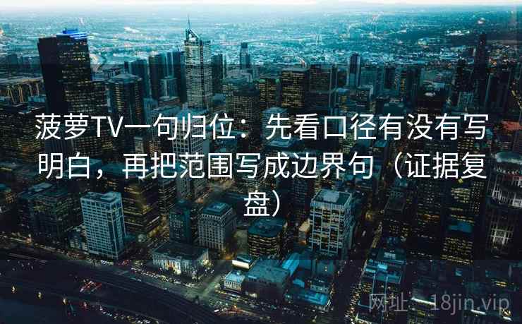 菠萝TV一句归位：先看口径有没有写明白，再把范围写成边界句（证据复盘）