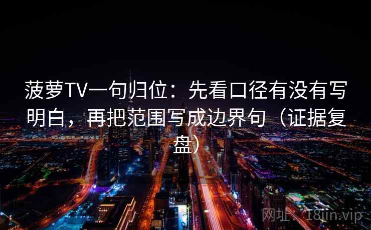 菠萝TV一句归位：先看口径有没有写明白，再把范围写成边界句（证据复盘）