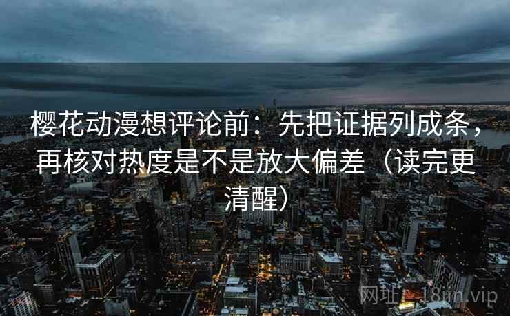 樱花动漫想评论前:先把证据列成条,再核对热度是不是放大偏差(读完更清醒) 樱花动漫想评论前:先把证据列成条,再核对热度是不是放大偏差(读完更清醒)