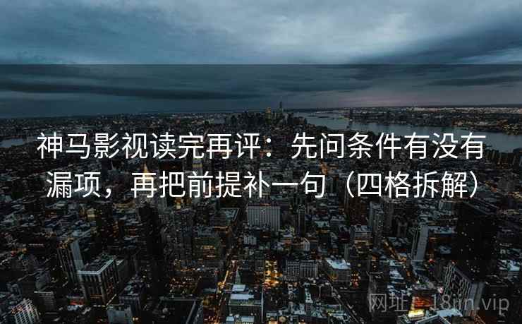 神马影视读完再评：先问条件有没有漏项，再把前提补一句（四格拆解）