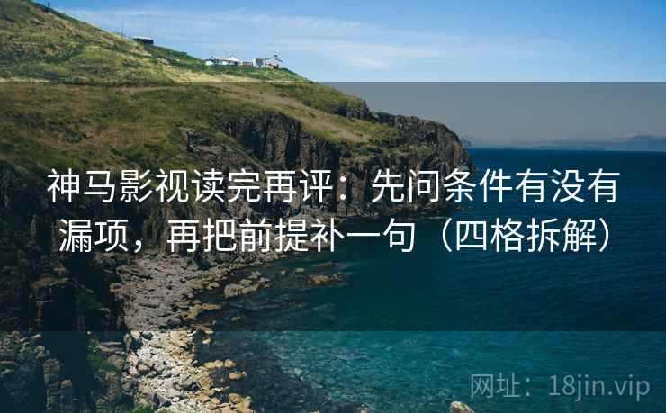 神马影视读完再评：先问条件有没有漏项，再把前提补一句（四格拆解）