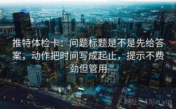 推特体检卡：问题标题是不是先给答案，动作把时间写成起止，提示不费劲但管用