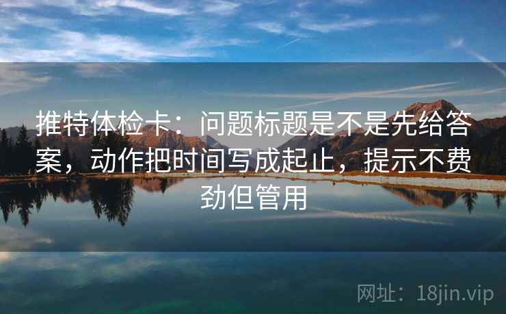 推特体检卡：问题标题是不是先给答案，动作把时间写成起止，提示不费劲但管用