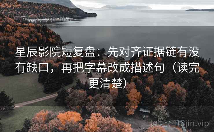 星辰影院短复盘：先对齐证据链有没有缺口，再把字幕改成描述句（读完更清楚）