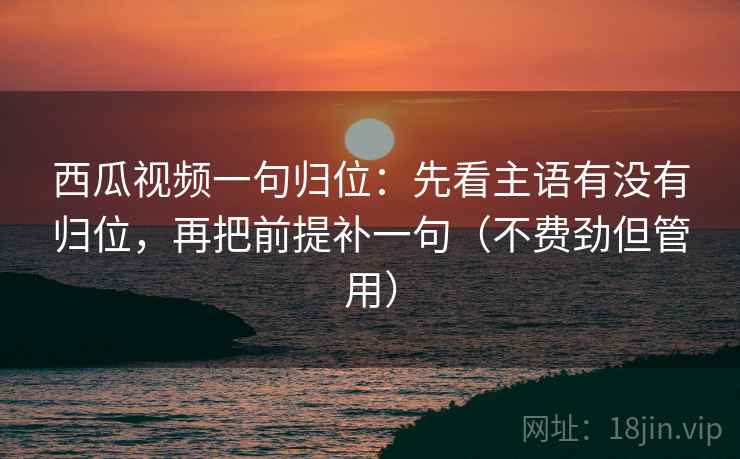 西瓜视频一句归位：先看主语有没有归位，再把前提补一句（不费劲但管用）