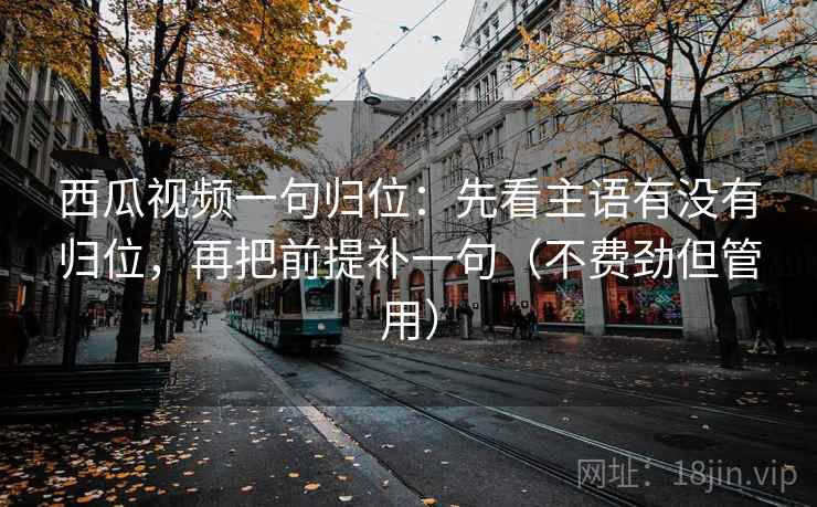 西瓜视频一句归位：先看主语有没有归位，再把前提补一句（不费劲但管用）