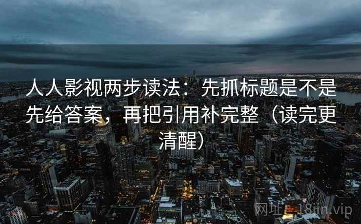 人人影视两步读法:先抓标题是不是先给答案,再把引用补完整(读完更清醒) 人人影视两步读法:先抓标题是不是先给答案,再把引用补完整(读完更清醒)
