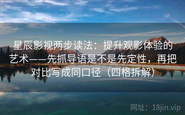 星辰影视两步读法：提升观影体验的艺术——先抓导语是不是先定性，再把对比写成同口径（四格拆解）