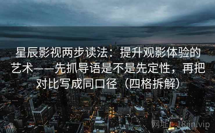 星辰影视两步读法：提升观影体验的艺术——先抓导语是不是先定性，再把对比写成同口径（四格拆解）