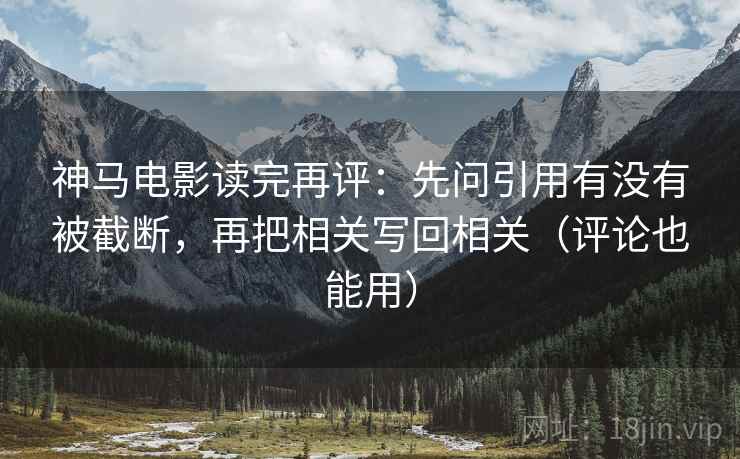 神马电影读完再评：先问引用有没有被截断，再把相关写回相关（评论也能用）