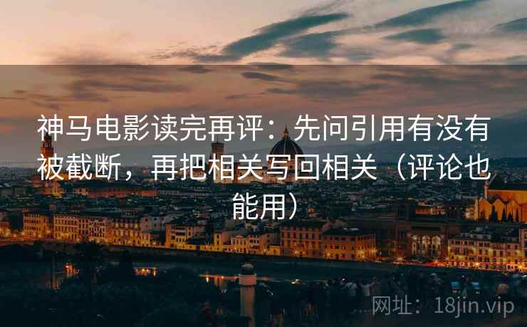 神马电影读完再评：先问引用有没有被截断，再把相关写回相关（评论也能用）