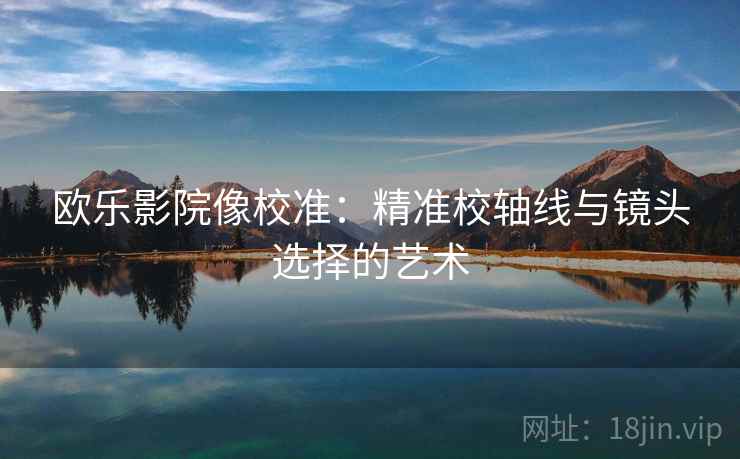 欧乐影院像校准：精准校轴线与镜头选择的艺术