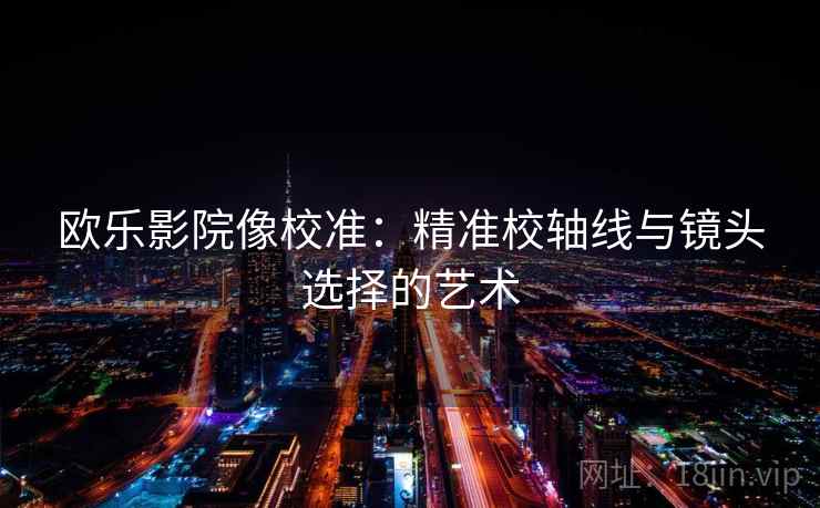 欧乐影院像校准：精准校轴线与镜头选择的艺术