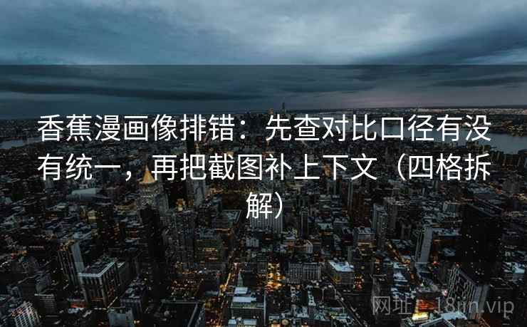香蕉漫画像排错：先查对比口径有没有统一，再把截图补上下文（四格拆解）