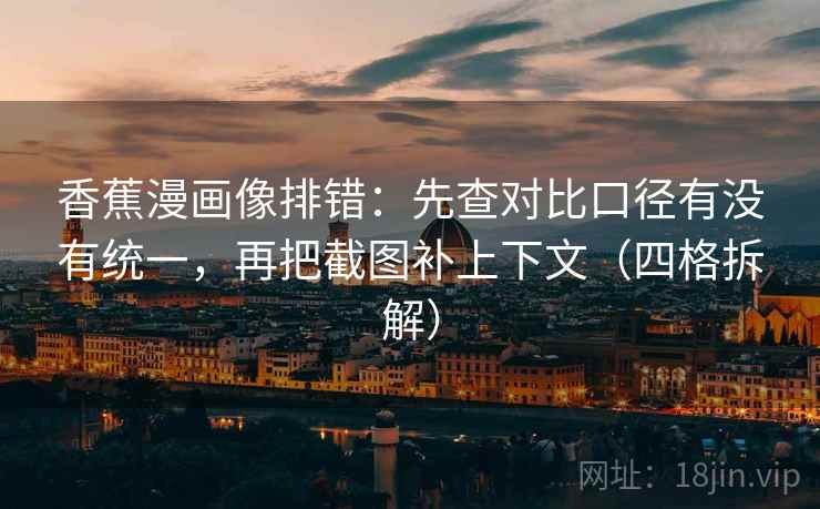 香蕉漫画像排错：先查对比口径有没有统一，再把截图补上下文（四格拆解）