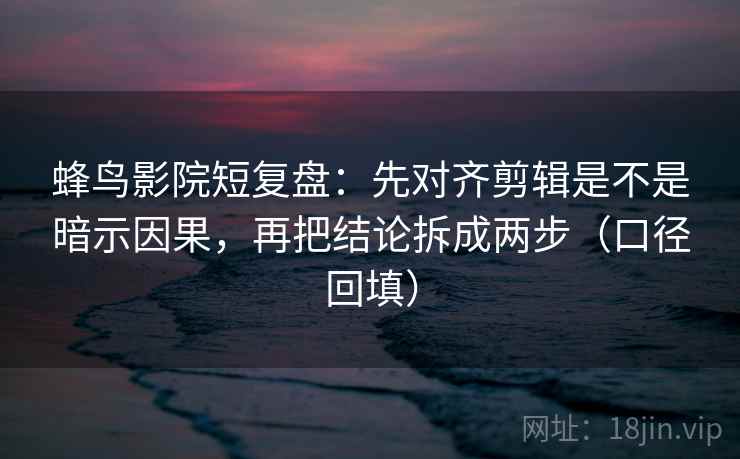 蜂鸟影院短复盘：先对齐剪辑是不是暗示因果，再把结论拆成两步（口径回填）