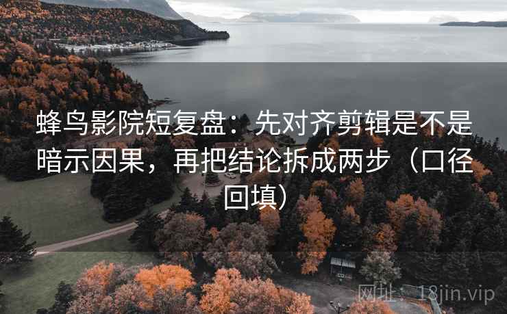 蜂鸟影院短复盘：先对齐剪辑是不是暗示因果，再把结论拆成两步（口径回填）