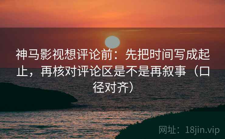 神马影视想评论前：先把时间写成起止，再核对评论区是不是再叙事（口径对齐）