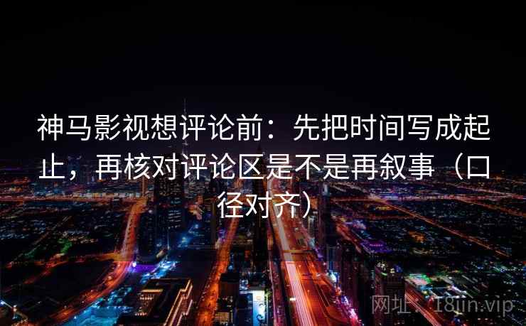 神马影视想评论前：先把时间写成起止，再核对评论区是不是再叙事（口径对齐）