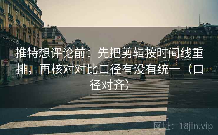 推特想评论前：先把剪辑按时间线重排，再核对对比口径有没有统一（口径对齐）