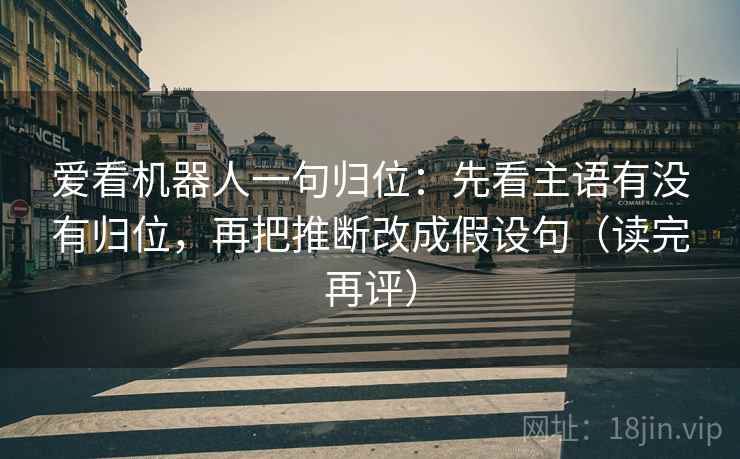 爱看机器人一句归位：先看主语有没有归位，再把推断改成假设句（读完再评）