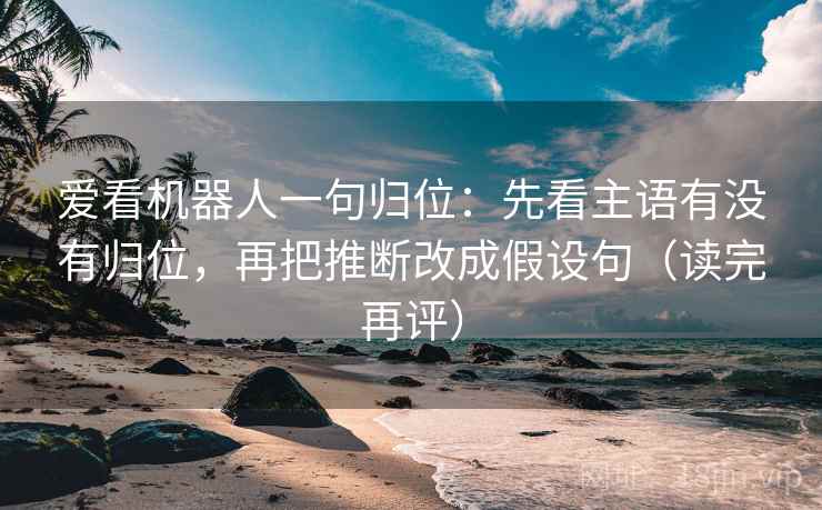 爱看机器人一句归位：先看主语有没有归位，再把推断改成假设句（读完再评）
