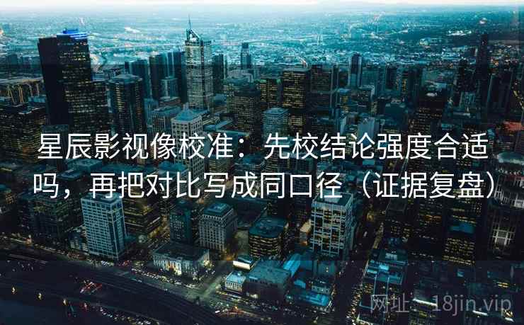 星辰影视像校准：先校结论强度合适吗，再把对比写成同口径（证据复盘）