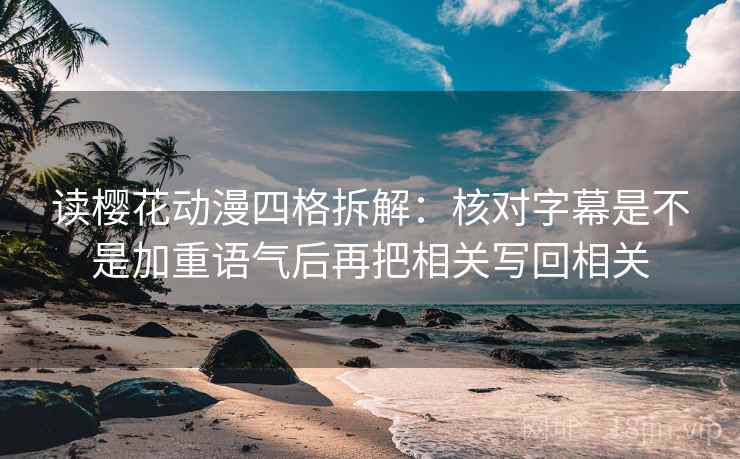 读樱花动漫四格拆解：核对字幕是不是加重语气后再把相关写回相关