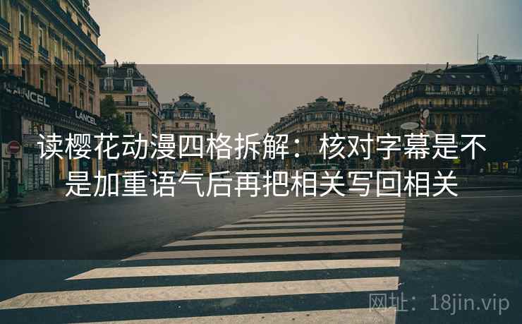 读樱花动漫四格拆解：核对字幕是不是加重语气后再把相关写回相关
