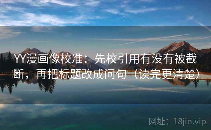YY漫画像校准：先校引用有没有被截断，再把标题改成问句（读完更清楚）