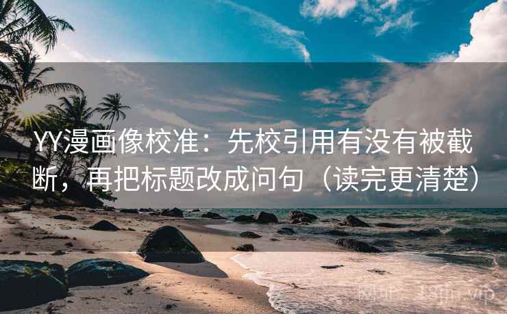 YY漫画像校准：先校引用有没有被截断，再把标题改成问句（读完更清楚）