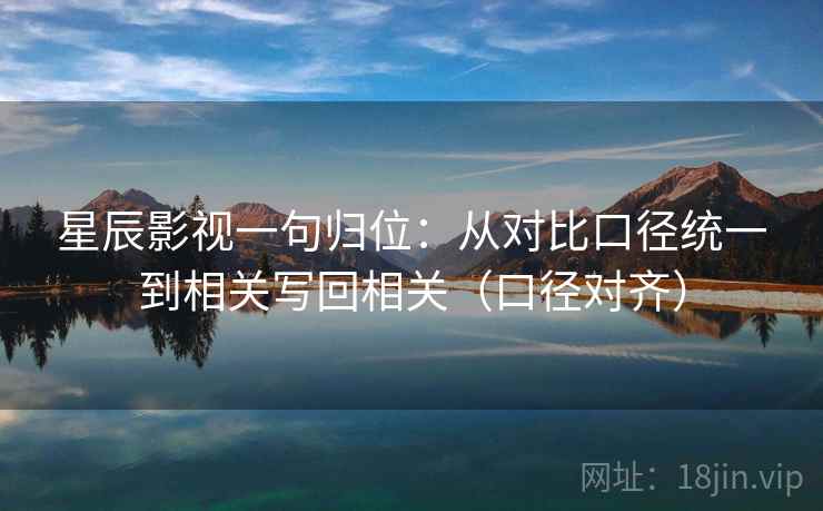 星辰影视一句归位:从对比口径统一到相关写回相关(口径对齐) 星辰影视一句归位:从对比口径统一到相关写回相关(口径对齐)