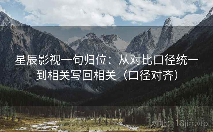星辰影视一句归位:从对比口径统一到相关写回相关(口径对齐) 星辰影视一句归位:从对比口径统一到相关写回相关(口径对齐)