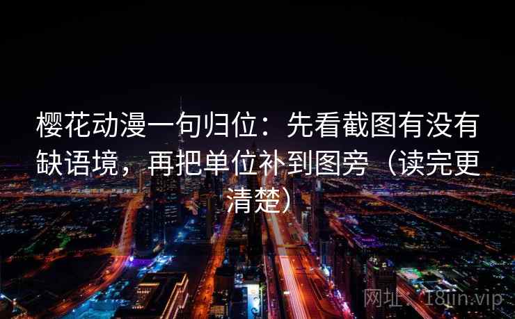 樱花动漫一句归位：先看截图有没有缺语境，再把单位补到图旁（读完更清楚）